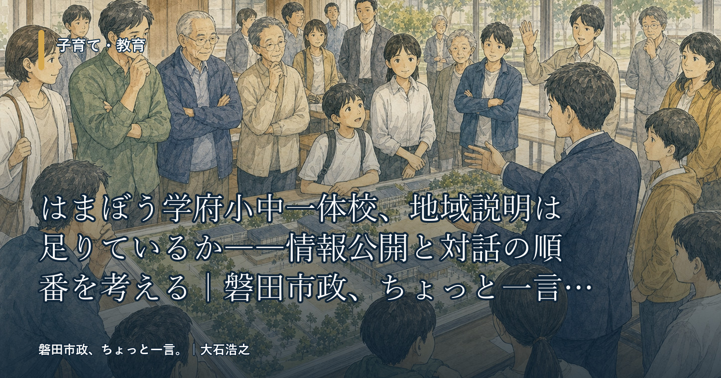 はまぼう学府小中一体校、地域説明は足りているか――情報公開と対話の順番を考える｜磐田市政、ちょっと一言。