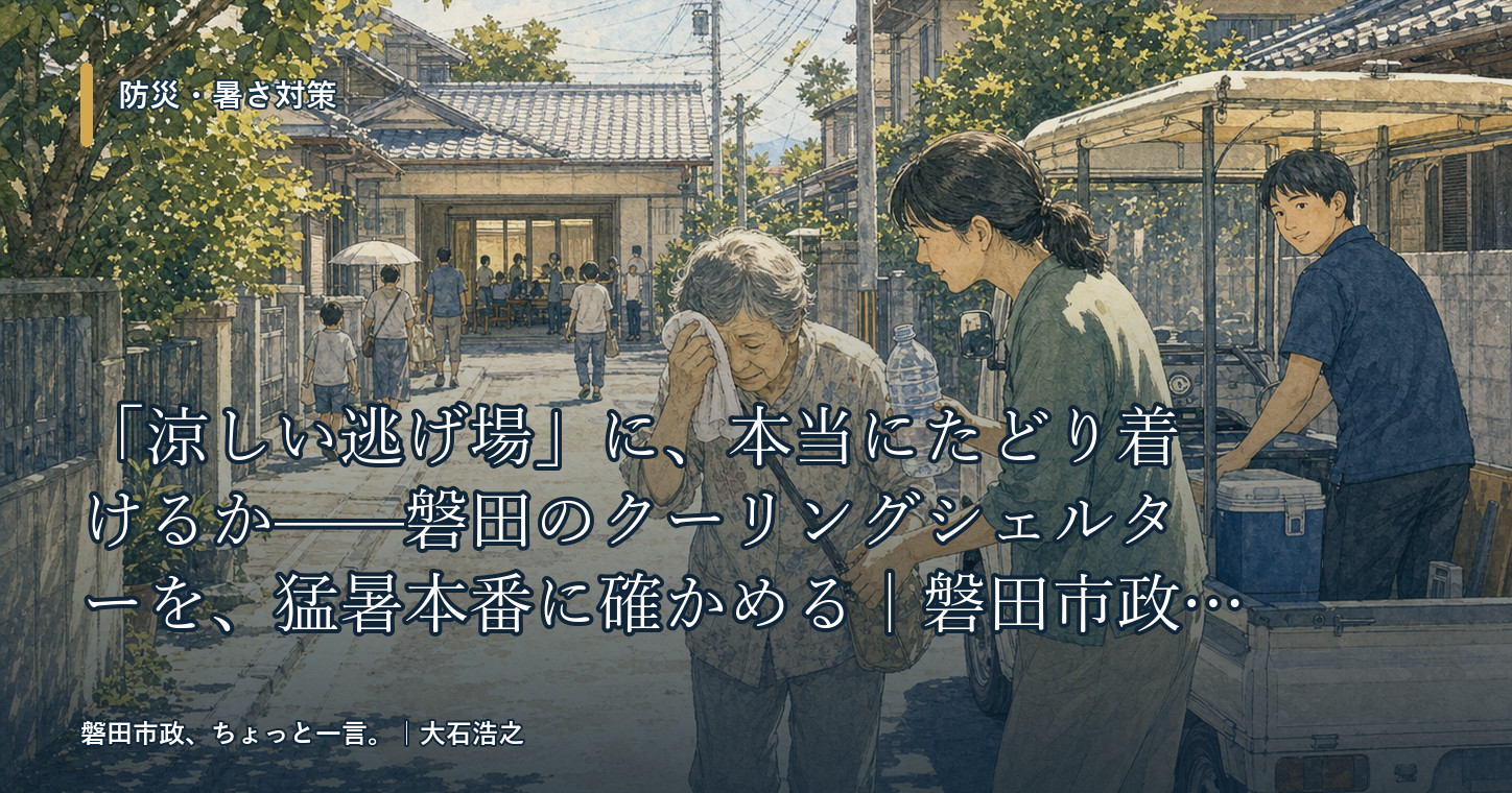 「涼しい逃げ場」に、本当にたどり着けるか——磐田のクーリングシェルターを、猛暑本番に確かめる｜磐田市政、ちょっと一言。