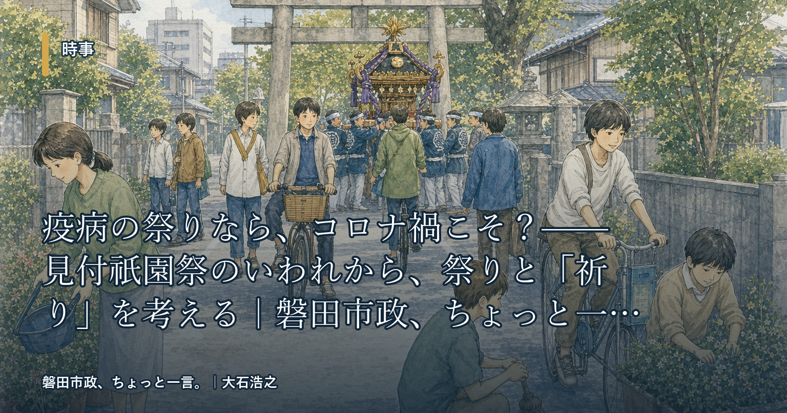 疫病の祭りなら、コロナ禍こそ？——見付祇園祭のいわれから、祭りと「祈り」を考える｜磐田市政、ちょっと一言。