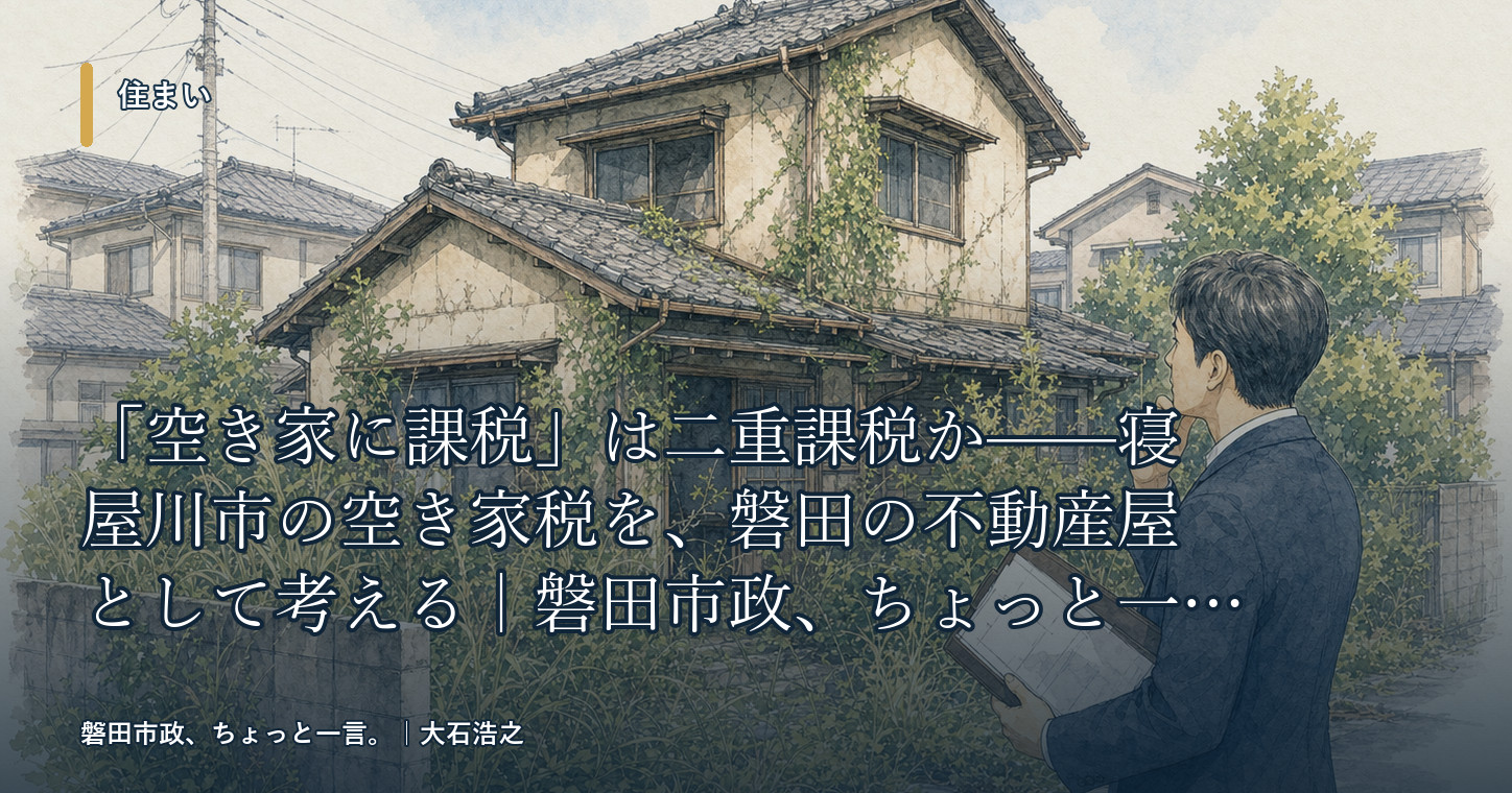 「空き家に課税」は二重課税か——寝屋川市の空き家税を、磐田の不動産屋として考える｜磐田市政、ちょっと一言。