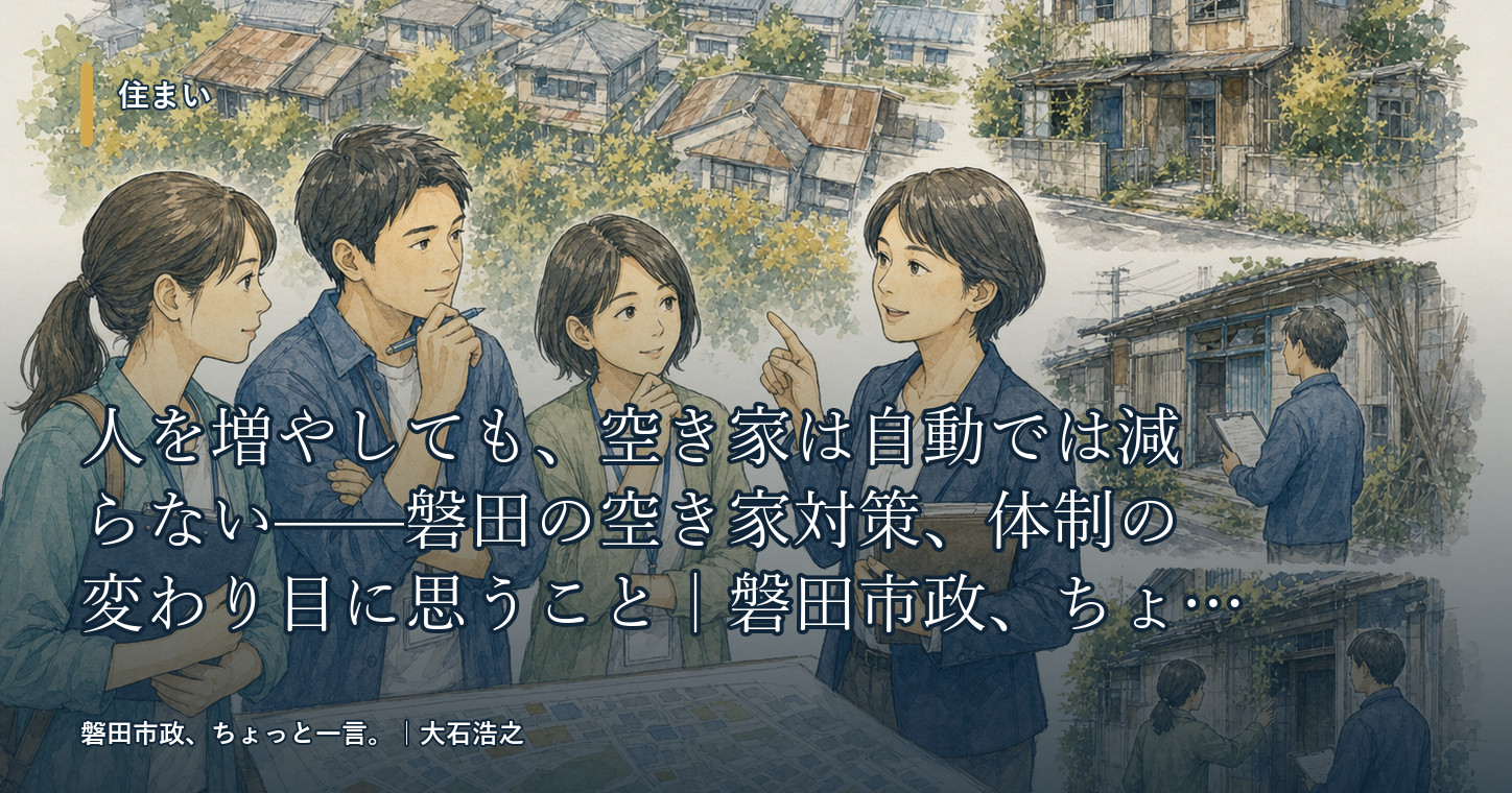 人を増やしても、空き家は自動では減らない——磐田の空き家対策、体制の変わり目に思うこと|磐田市政、ちょっと一言。