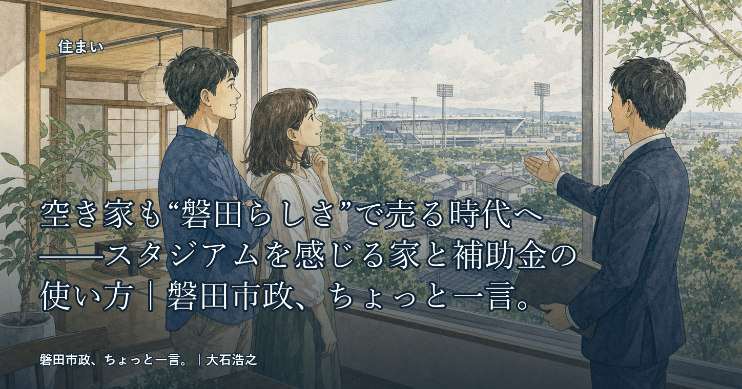 空き家も“磐田らしさ”で売る時代へ——スタジアムを感じる家と補助金の使い方|磐田市政、ちょっと一言。