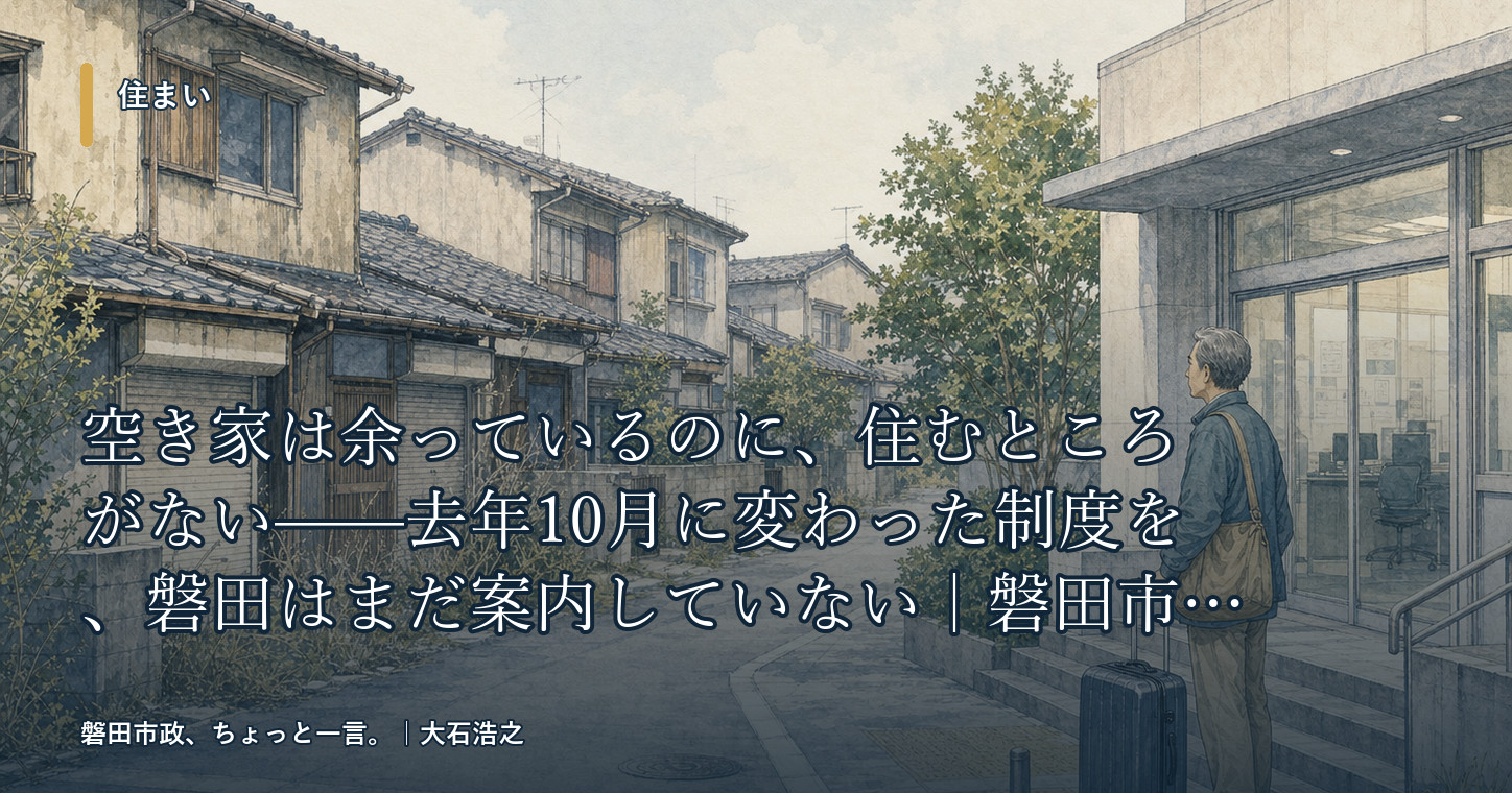 空き家は余っているのに、住むところがない——去年10月に変わった制度を、磐田はまだ案内していない|磐田市政、ちょっと一言。