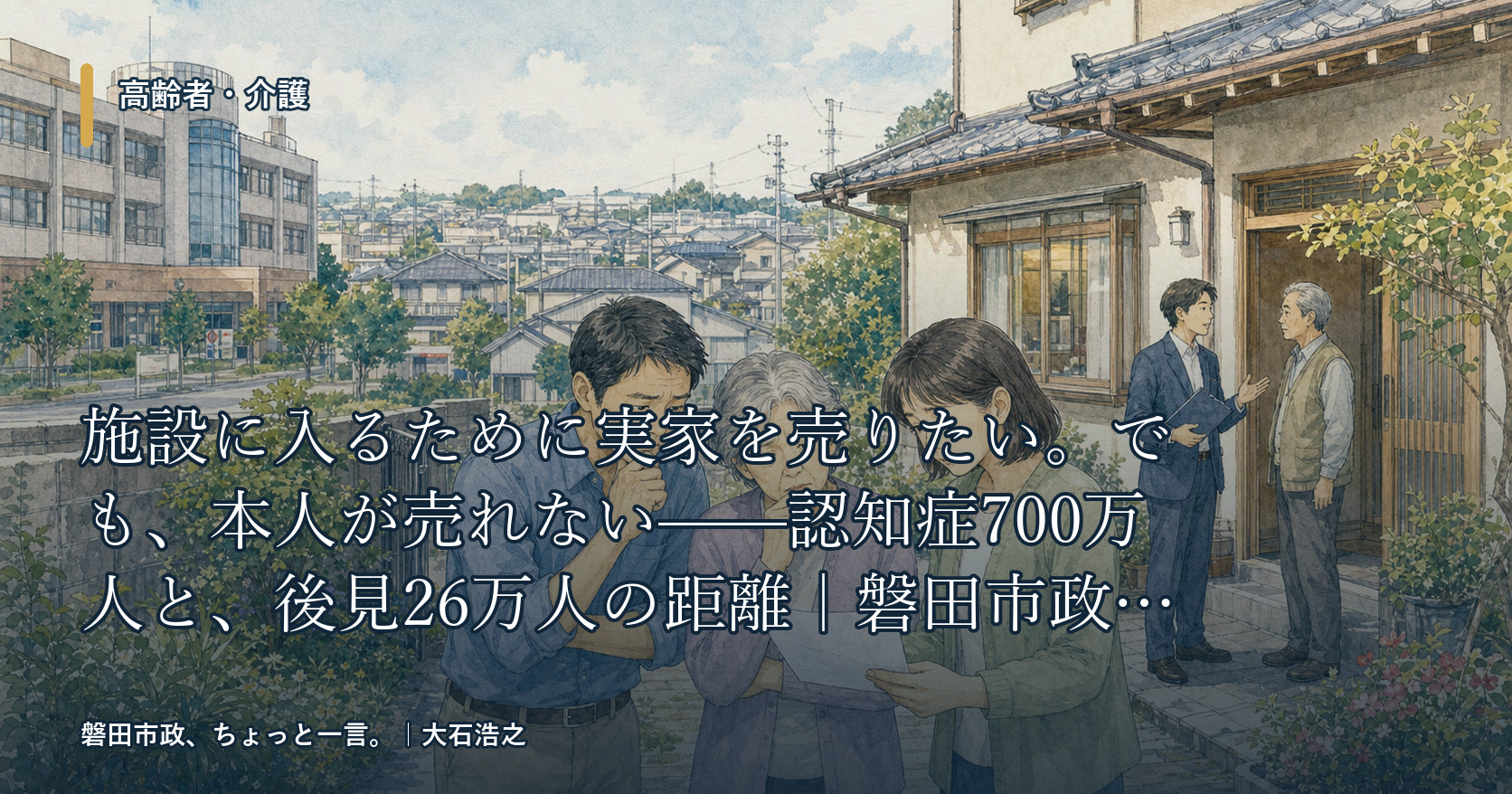 施設に入るために実家を売りたい。でも、本人が売れない——認知症700万人と、後見26万人の距離|磐田市政、ちょっと一言。