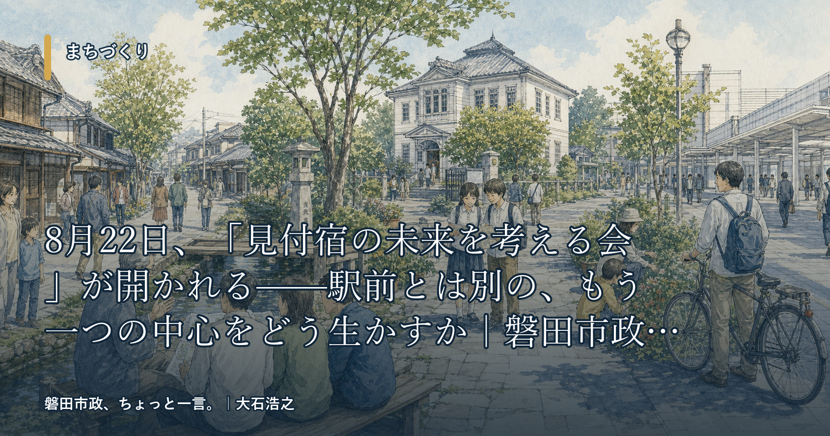 8月22日、「見付宿の未来を考える会」が開かれる——駅前とは別の、もう一つの中心をどう生かすか|磐田市政、ちょっと一言。